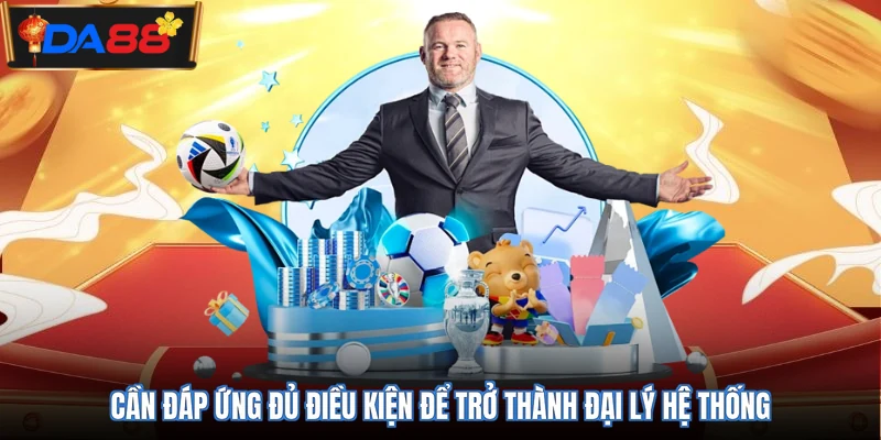 Cần đáp ứng đủ điều kiện để trở thành đại lý hệ thống