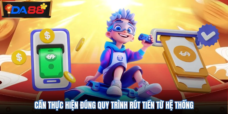 Cần thực hiện đúng quy trình rút tiền từ hệ thống