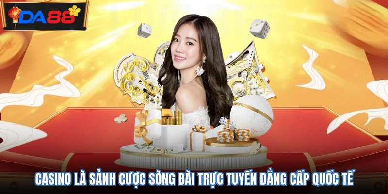 Casino là sảnh cược sòng bài trực tuyến đẳng cấp quốc tế