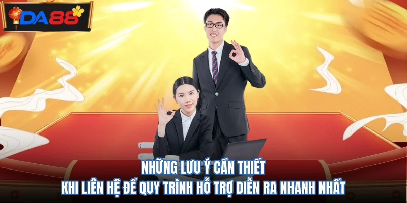 Những lưu ý cần thiết khi liên hệ để quy trình hỗ trợ diễn ra nhanh nhất